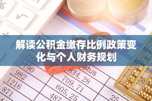 七里河解读公积金缴存比例政策变化与个人财务规划
