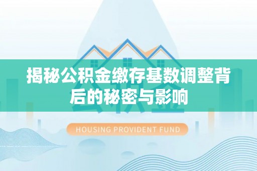 七里河揭秘公积金缴存基数调整背后的秘密与影响