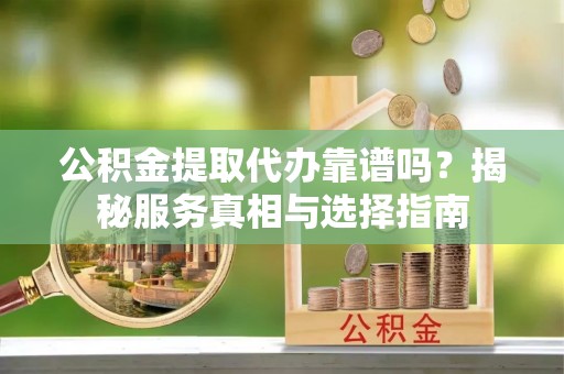 七里河公积金提取代办靠谱吗？揭秘服务真相与选择指南