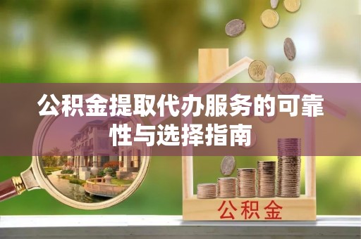 七里河公积金提取代办服务的可靠性与选择指南