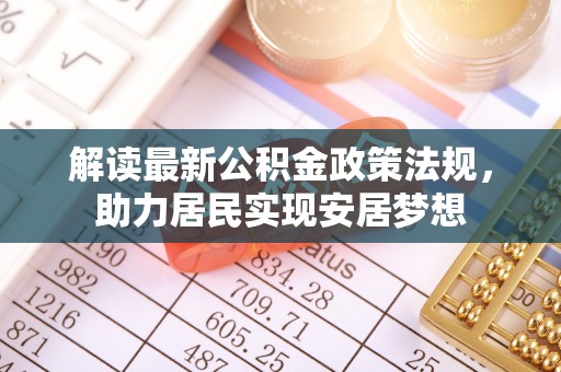 七里河解读最新公积金政策法规，助力居民实现安居梦想