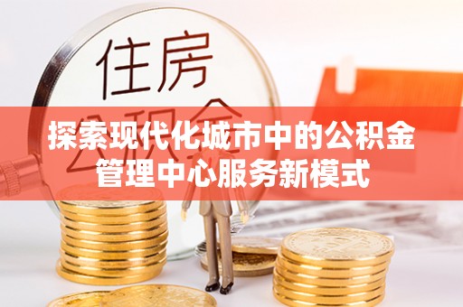 七里河探索现代化城市中的公积金管理中心服务新模式