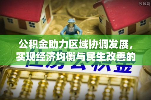 七里河公积金助力区域协调发展，实现经济均衡与民生改善的新路径