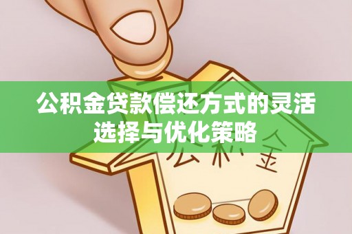 七里河公积金贷款偿还方式的灵活选择与优化策略