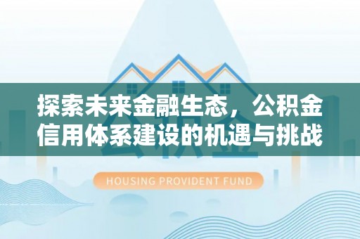 七里河探索未来金融生态，公积金信用体系建设的机遇与挑战