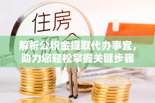 七里河解析公积金提取代办事宜，助力您轻松掌握关键步骤