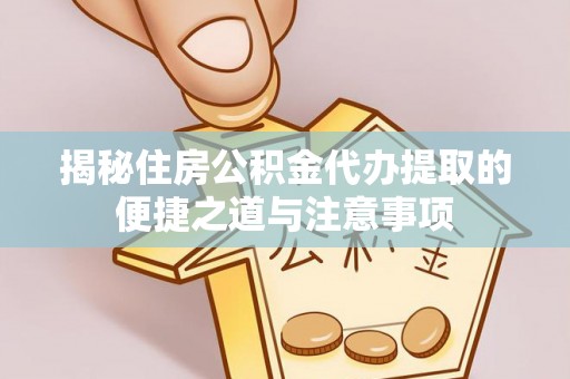 七里河揭秘住房公积金代办提取的便捷之道与注意事项