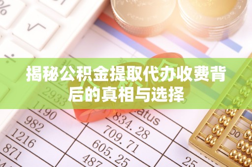 七里河揭秘公积金提取代办收费背后的真相与选择