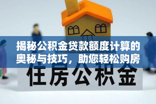 七里河揭秘公积金贷款额度计算的奥秘与技巧，助您轻松购房