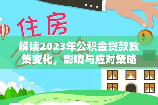 七里河解读2023年公积金贷款政策变化，影响与应对策略