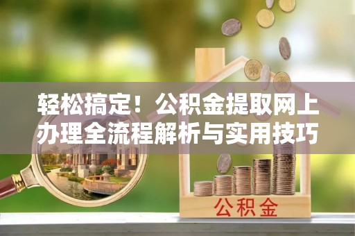 七里河轻松搞定！公积金提取网上办理全流程解析与实用技巧