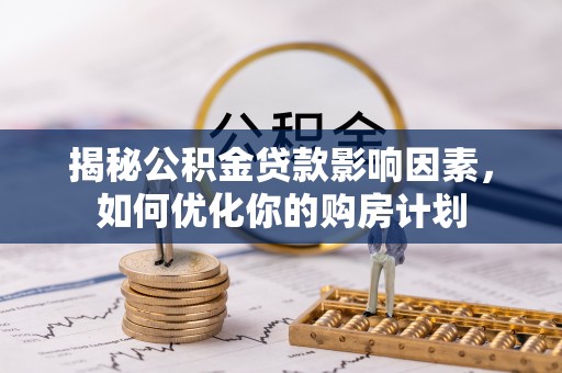 七里河揭秘公积金贷款影响因素，如何优化你的购房计划