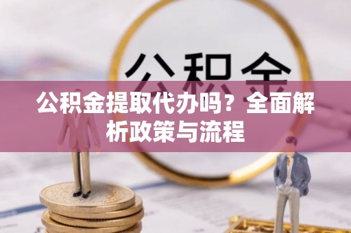 七里河公积金提取代办吗？全面解析政策与流程