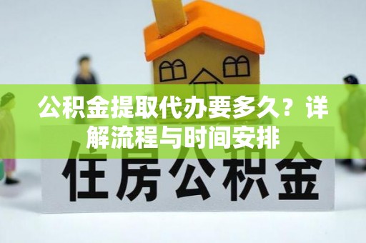 七里河公积金提取代办要多久？详解流程与时间安排