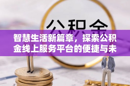 七里河智慧生活新篇章，探索公积金线上服务平台的便捷与未来
