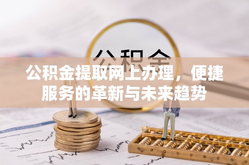 七里河公积金提取网上办理，便捷服务的革新与未来趋势