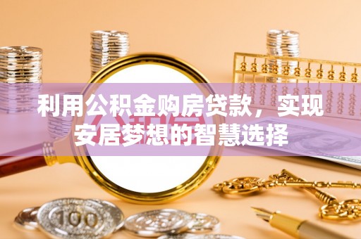 七里河利用公积金购房贷款，实现安居梦想的智慧选择