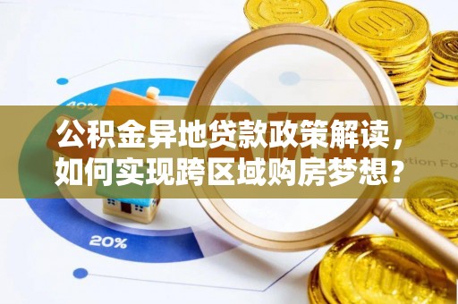 七里河公积金异地贷款政策解读，如何实现跨区域购房梦想？