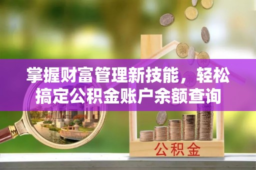 七里河掌握财富管理新技能，轻松搞定公积金账户余额查询