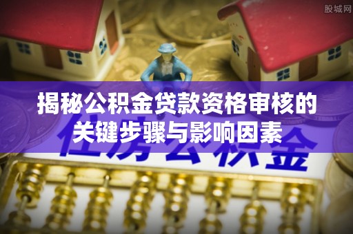 七里河揭秘公积金贷款资格审核的关键步骤与影响因素
