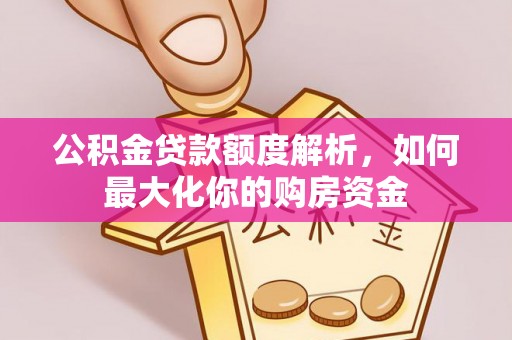 七里河公积金贷款额度解析，如何最大化你的购房资金