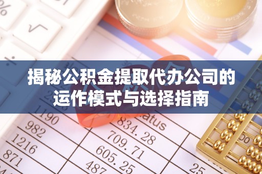 七里河揭秘公积金提取代办公司的运作模式与选择指南