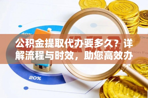 七里河公积金提取代办要多久？详解流程与时效，助您高效办理