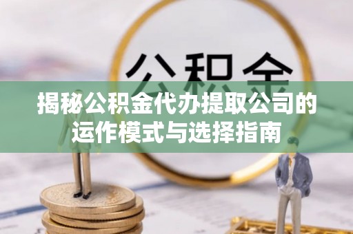 七里河揭秘公积金代办提取公司的运作模式与选择指南