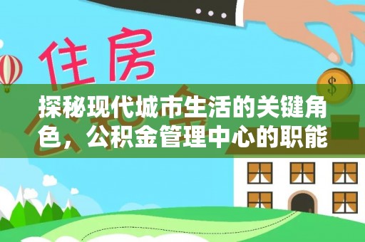 七里河探秘现代城市生活的关键角色，公积金管理中心的职能与影响
