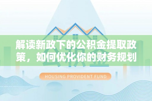 七里河解读新政下的公积金提取政策，如何优化你的财务规划