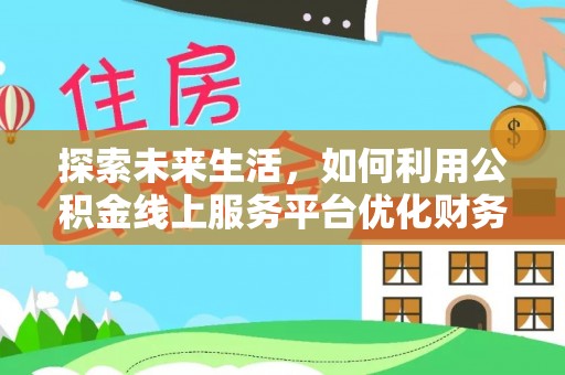 七里河探索未来生活，如何利用公积金线上服务平台优化财务管理