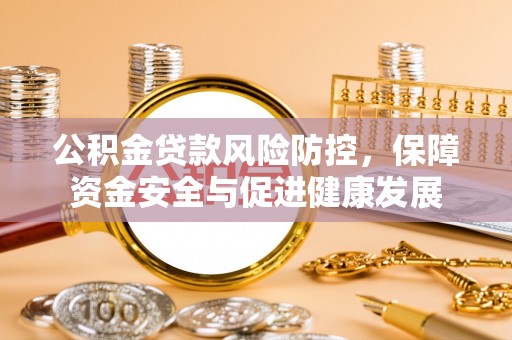 七里河公积金贷款风险防控，保障资金安全与促进健康发展