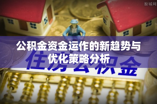 七里河公积金资金运作的新趋势与优化策略分析