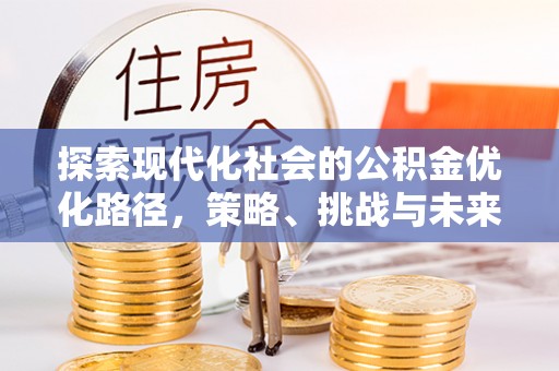 七里河探索现代化社会的公积金优化路径，策略、挑战与未来展望