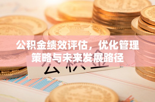 七里河公积金绩效评估，优化管理策略与未来发展路径