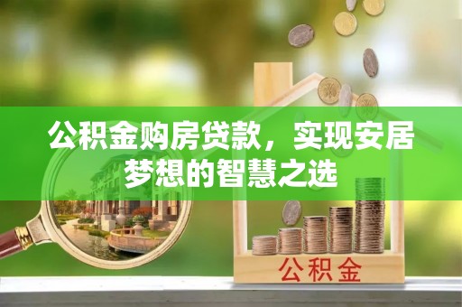 七里河公积金购房贷款，实现安居梦想的智慧之选