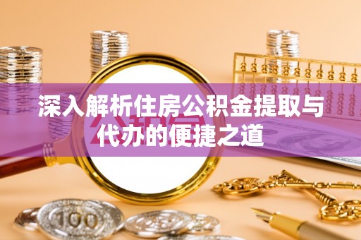 七里河深入解析住房公积金提取与代办的便捷之道