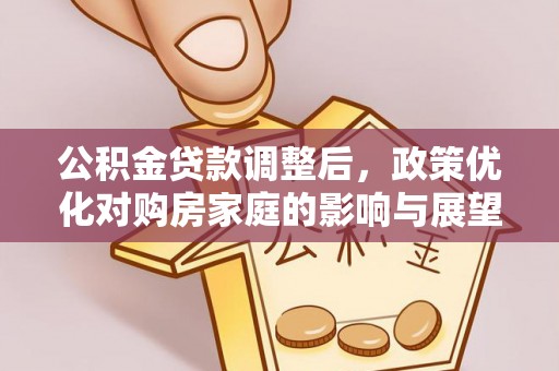 七里河公积金贷款调整后，政策优化对购房家庭的影响与展望
