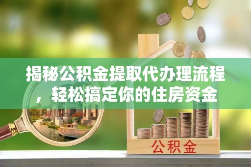 七里河揭秘公积金提取代办理流程，轻松搞定你的住房资金