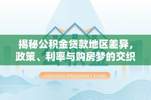 七里河揭秘公积金贷款地区差异，政策、利率与购房梦的交织