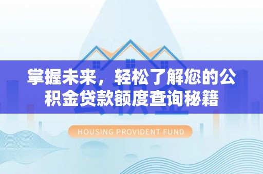 七里河掌握未来，轻松了解您的公积金贷款额度查询秘籍