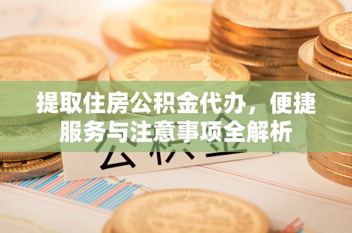 七里河提取住房公积金代办，便捷服务与注意事项全解析