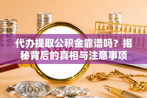 七里河代办提取公积金靠谱吗？揭秘背后的真相与注意事项
