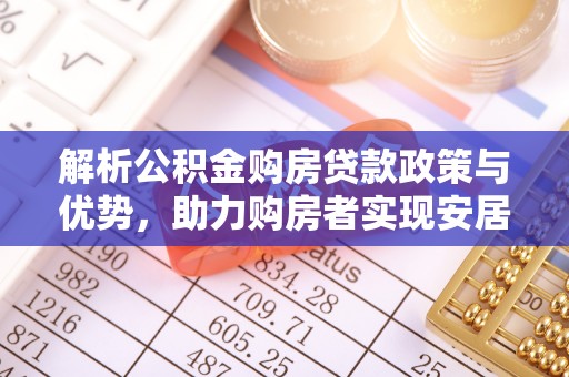 七里河解析公积金购房贷款政策与优势，助力购房者实现安居梦想