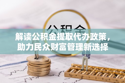 七里河解读公积金提取代办政策，助力民众财富管理新选择