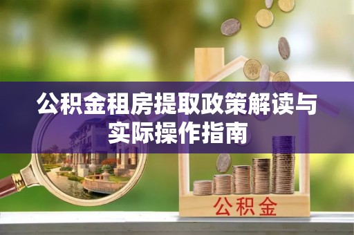 七里河公积金租房提取政策解读与实际操作指南