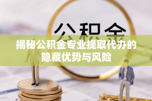 七里河揭秘公积金专业提取代办的隐藏优势与风险