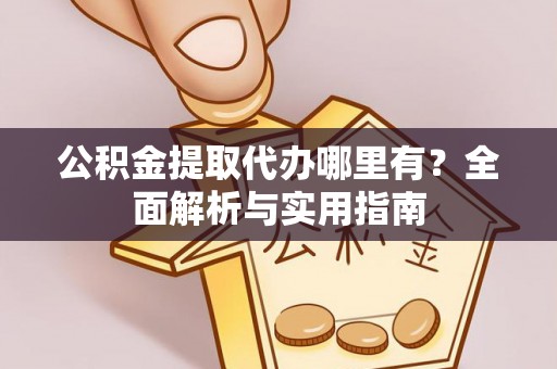 七里河公积金提取代办哪里有？全面解析与实用指南