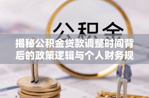 七里河揭秘公积金贷款调整时间背后的政策逻辑与个人财务规划