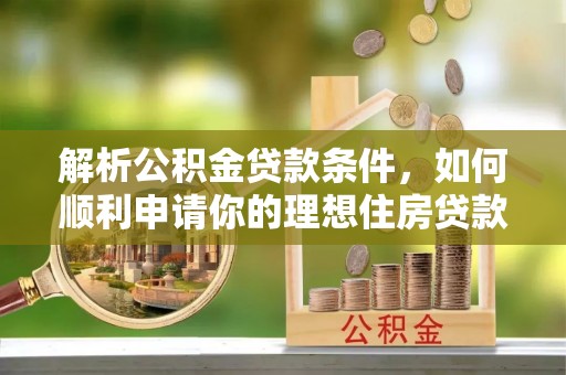 七里河解析公积金贷款条件，如何顺利申请你的理想住房贷款